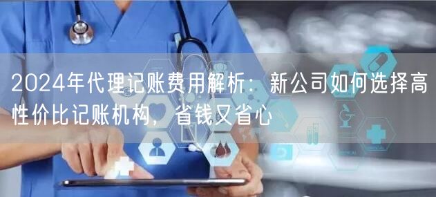 2024年代理记账费用解析:新公司如何选择高性价比记账机构,省钱又省心 2024年代理记账费用解析:新公司如何选择高性价比记账机构,省钱又省心