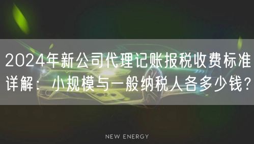 2024年新公司代理记账报税收费标准详解：小规模与一般纳税人各多少钱？