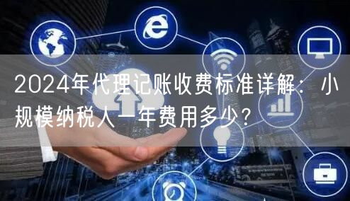 2024年代理记账收费标准详解：小规模纳税人一年费用多少？