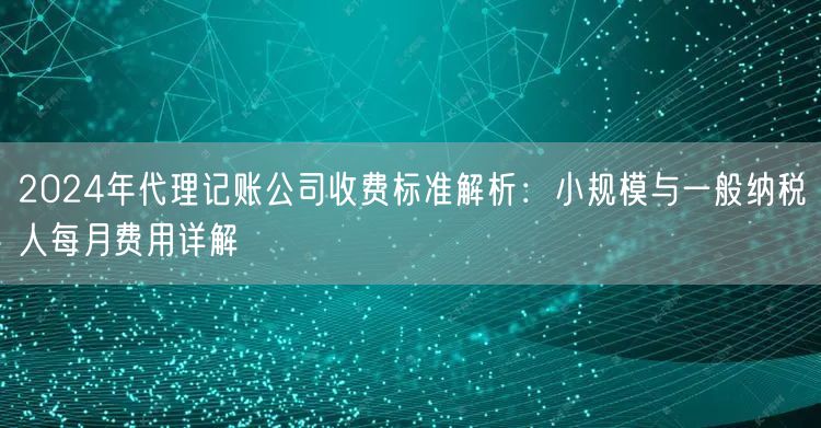 2024年代理记账公司收费标准解析：小规模与一般纳税人每月费用详解