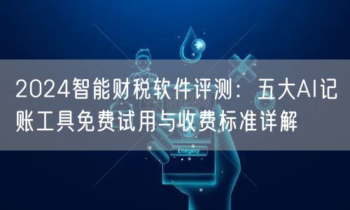 2024智能财税软件评测：五大AI记账工具免费试用与收费标准详解