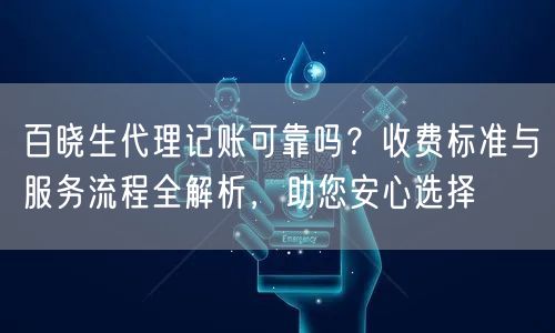 百晓生代理记账可靠吗？收费标准与服务流程全解析，助您安心选择