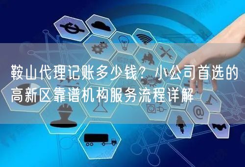 鞍山代理记账多少钱？小公司首选的高新区靠谱机构服务流程详解