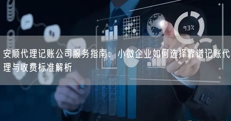 安顺代理记账公司服务指南：小微企业如何选择靠谱记账代理与收费标准解析