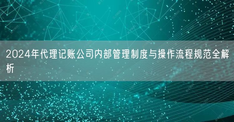 2024年代理记账公司内部管理制度与操作流程规范全解析