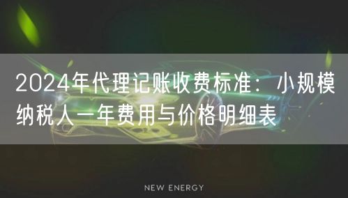 2024年代理记账收费标准:小规模纳税人一年费用与价格明细表 2024年代理记账收费标准:小规模纳税人一年费用与价格明细表