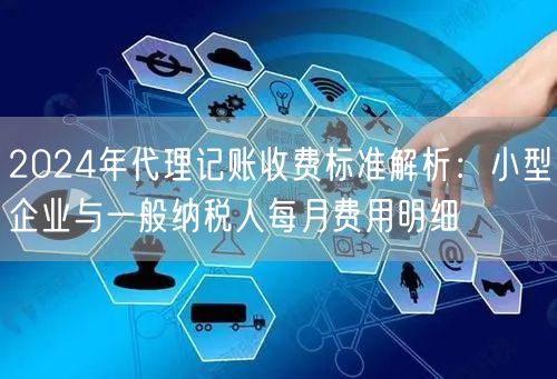 2024年代理记账收费标准解析:小型企业与一般纳税人每月费用明细 2024年代理记账收费标准解析:小型企业与一般纳税人每月费用明细