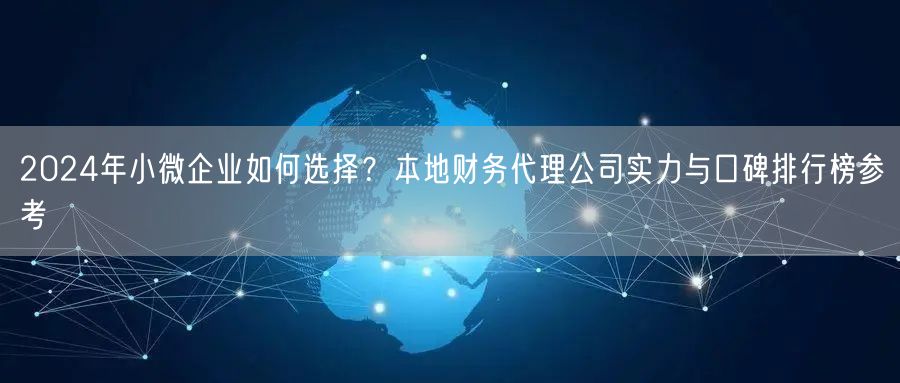 2024年小微企业如何选择？本地财务代理公司实力与口碑排行榜参考