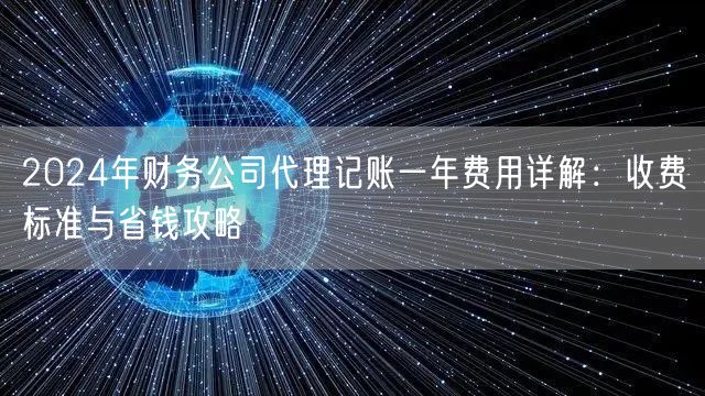 2024年财务公司代理记账一年费用详解：收费标准与省钱攻略