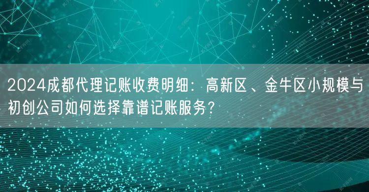 2024成都代理记账收费明细：高新区、金牛区小规模与初创公司如何选择靠谱记账服务？