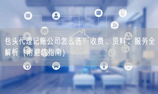 包头代理记账公司怎么选？收费、资料、服务全解析（附避坑指南）