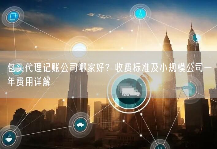 包头代理记账公司哪家好？收费标准及小规模公司一年费用详解