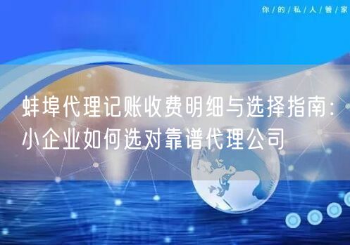 蚌埠代理记账收费明细与选择指南：小企业如何选对靠谱代理公司