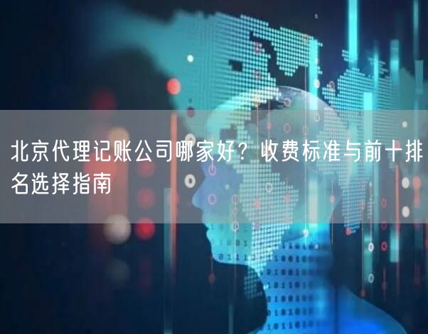 北京代理记账公司哪家好？收费标准与前十排名选择指南