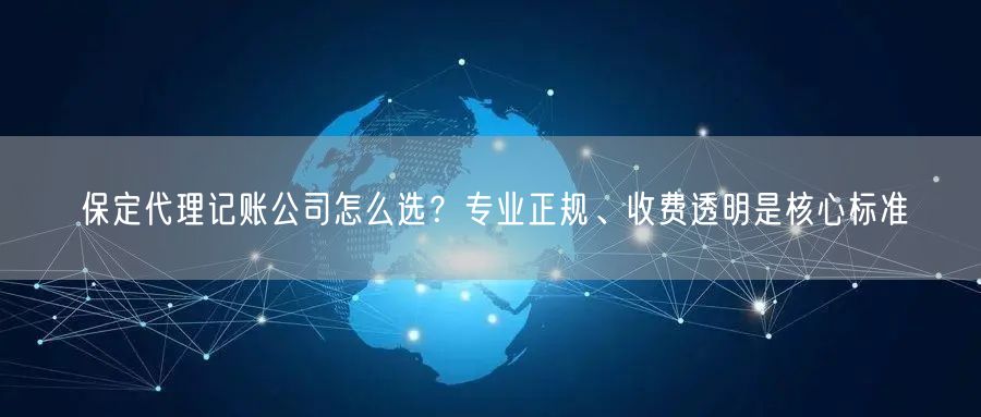 保定代理记账公司怎么选?专业正规、收费透明是核心标准 保定代理记账公司怎么选?专业正规、收费透明是核心标准