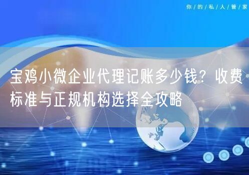 宝鸡小微企业代理记账多少钱?收费标准与正规机构选择全攻略 宝鸡小微企业代理记账多少钱?收费标准与正规机构选择全攻略