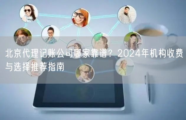 北京代理记账公司哪家靠谱？2024年机构收费与选择推荐指南