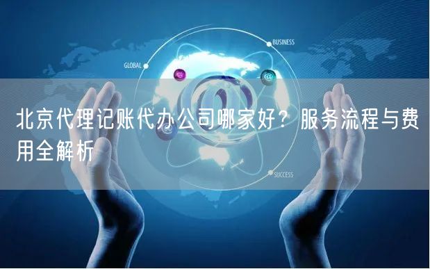 北京代理记账代办公司哪家好?服务流程与费用全解析 北京代理记账代办公司哪家好?服务流程与费用全解析