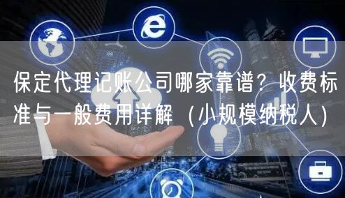 保定代理记账公司哪家靠谱?收费标准与一般费用详解(小规模纳税人) 保定代理记账公司哪家靠谱?收费标准与一般费用详解(小规模纳税人)