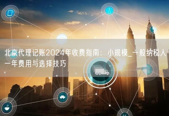 北京代理记账2024年收费指南：小规模_一般纳税人一年费用与选择技巧