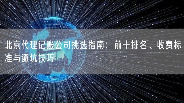 北京代理记账公司挑选指南：前十排名、收费标准与避坑技巧