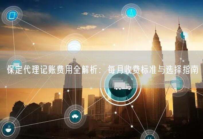 保定代理记账费用全解析:每月收费标准与选择指南 保定代理记账费用全解析:每月收费标准与选择指南