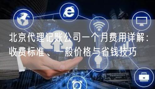 北京代理记账公司一个月费用详解:收费标准、一般价格与省钱技巧 北京代理记账公司一个月费用详解:收费标准、一般价格与省钱技巧