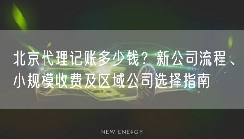 北京代理记账多少钱?新公司流程、小规模收费及区域公司选择指南 北京代理记账多少钱?新公司流程、小规模收费及区域公司选择指南