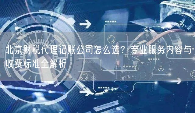 北京财税代理记账公司怎么选？专业服务内容与收费标准全解析
