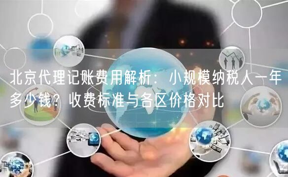 北京代理记账费用解析：小规模纳税人一年多少钱？收费标准与各区价格对比