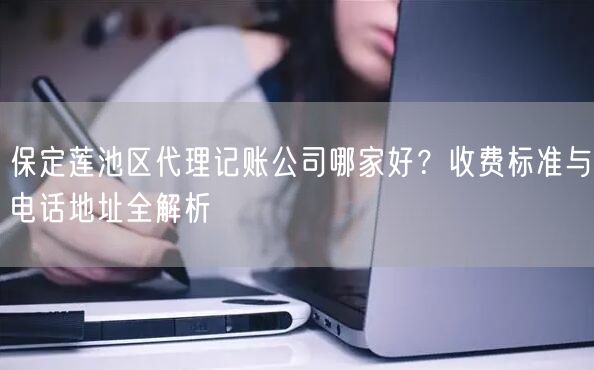 保定莲池区代理记账公司哪家好?收费标准与电话地址全解析 保定莲池区代理记账公司哪家好?收费标准与电话地址全解析