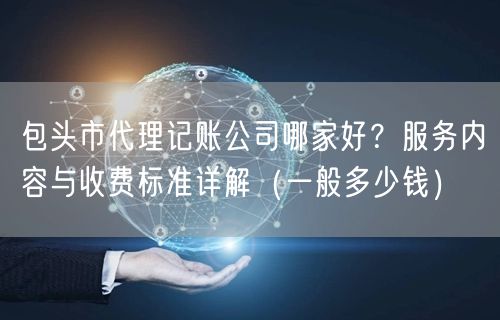 包头市代理记账公司哪家好?服务内容与收费标准详解(一般多少钱) 包头市代理记账公司哪家好?服务内容与收费标准详解(一般多少钱)