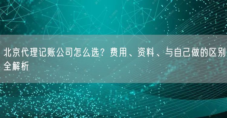 北京代理记账公司怎么选?费用、资料、与自己做的区别全解析 北京代理记账公司怎么选?费用、资料、与自己做的区别全解析