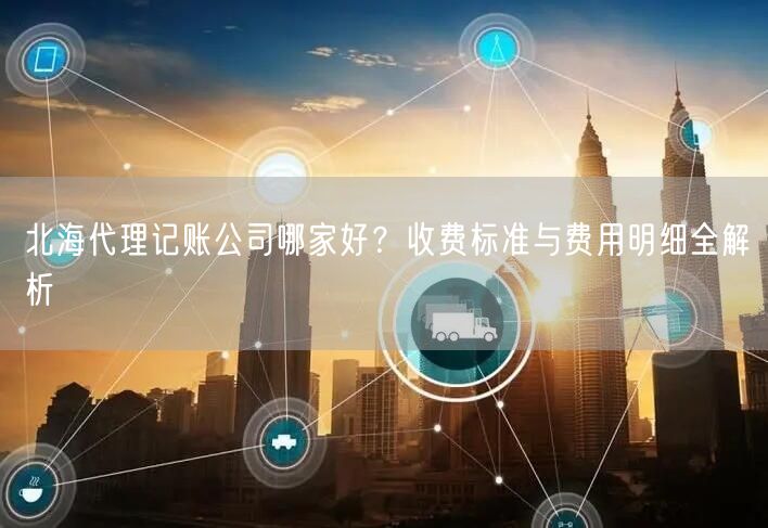 北海代理记账公司哪家好？收费标准与费用明细全解析