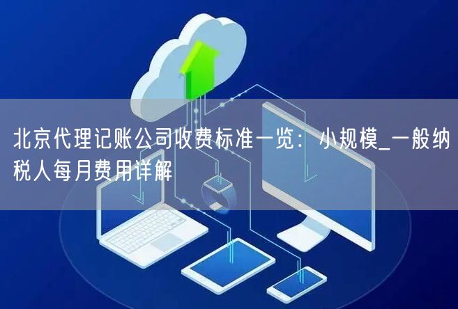 北京代理记账公司收费标准一览：小规模_一般纳税人每月费用详解