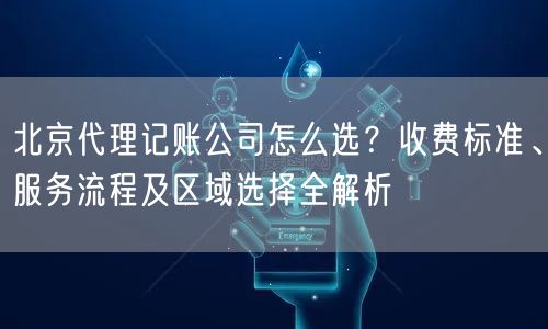 北京代理记账公司怎么选?收费标准、服务流程及区域选择全解析 北京代理记账公司怎么选?收费标准、服务流程及区域选择全解析