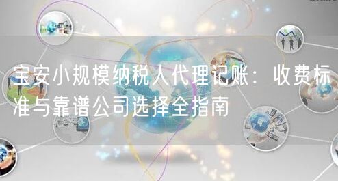 宝安小规模纳税人代理记账:收费标准与靠谱公司选择全指南 宝安小规模纳税人代理记账:收费标准与靠谱公司选择全指南
