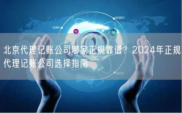 北京代理记账公司哪家正规靠谱？2024年正规代理记账公司选择指南