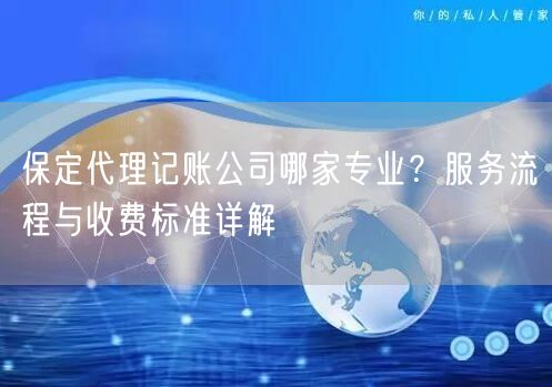 保定代理记账公司哪家专业?服务流程与收费标准详解 保定代理记账公司哪家专业?服务流程与收费标准详解