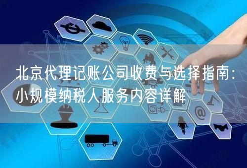 北京代理记账公司收费与选择指南：小规模纳税人服务内容详解