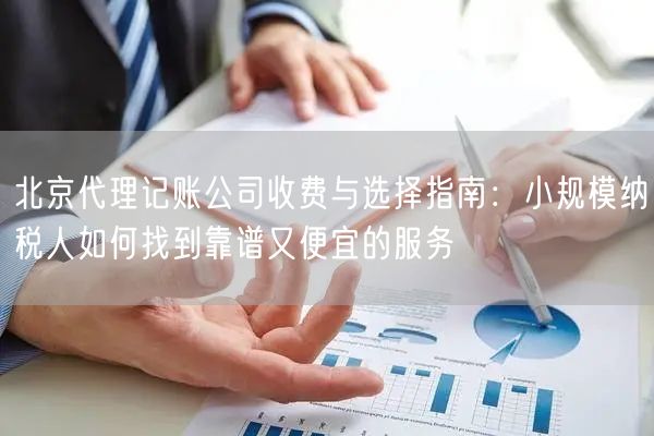 北京代理记账公司收费与选择指南：小规模纳税人如何找到靠谱又便宜的服务