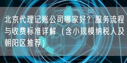 北京代理记账公司哪家好?服务流程与收费标准详解(含小规模纳税人及朝阳区推荐) 北京代理记账公司哪家好?服务流程与收费标准详解(含小规模纳税人及朝阳区推荐)