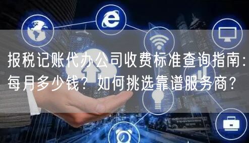 报税记账代办公司收费标准查询指南：每月多少钱？如何挑选靠谱服务商？