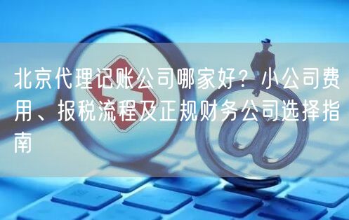 北京代理记账公司哪家好？小公司费用、报税流程及正规财务公司选择指南
