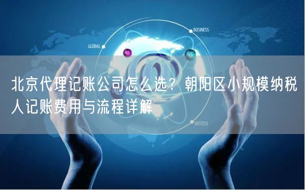 北京代理记账公司怎么选？朝阳区小规模纳税人记账费用与流程详解