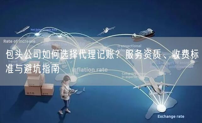 包头公司如何选择代理记账?服务资质、收费标准与避坑指南 包头公司如何选择代理记账?服务资质、收费标准与避坑指南