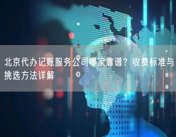 北京代办记账服务公司哪家靠谱?收费标准与挑选方法详解 北京代办记账服务公司哪家靠谱?收费标准与挑选方法详解