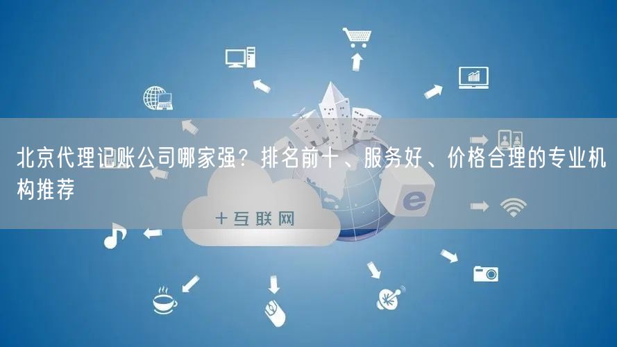 北京代理记账公司哪家强？排名前十、服务好、价格合理的专业机构推荐