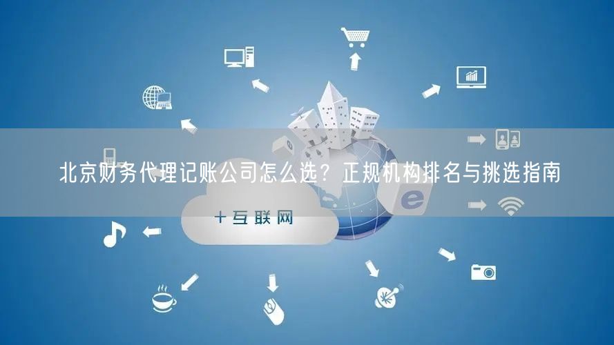 北京财务代理记账公司怎么选?正规机构排名与挑选指南 北京财务代理记账公司怎么选?正规机构排名与挑选指南