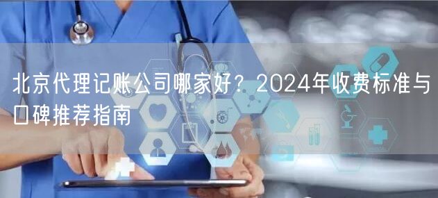 北京代理记账公司哪家好?2024年收费标准与口碑推荐指南 北京代理记账公司哪家好?2024年收费标准与口碑推荐指南